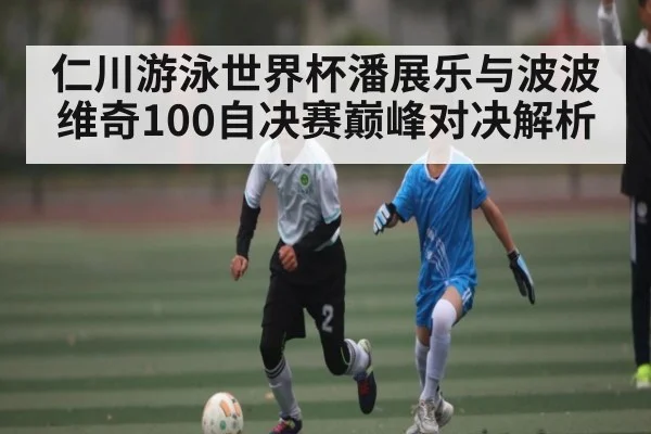 仁川游泳世界杯潘展乐与波波维奇100自决赛巅峰对决解析