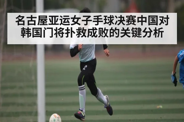 名古屋亚运女子手球决赛中国对韩国门将扑救成败的关键分析